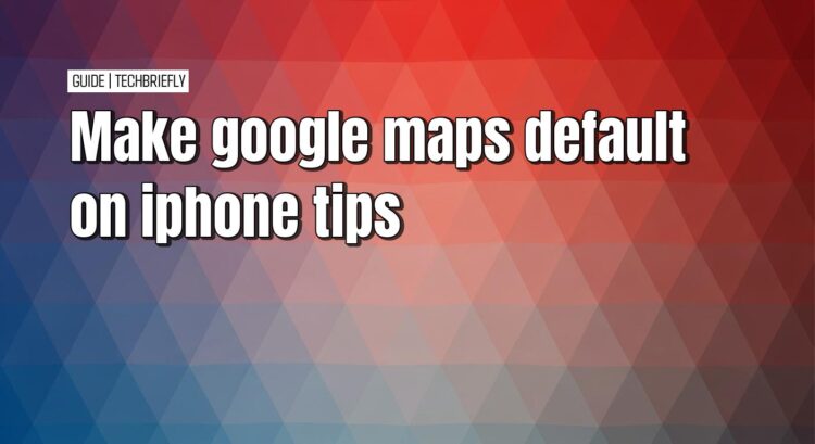 Using Google Maps as your default map app on an iPhone